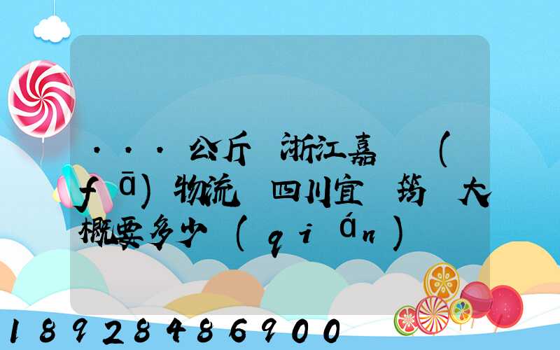 ...公斤從浙江嘉興發(fā)物流帶四川宜賓筠連大概要多少錢(qián)