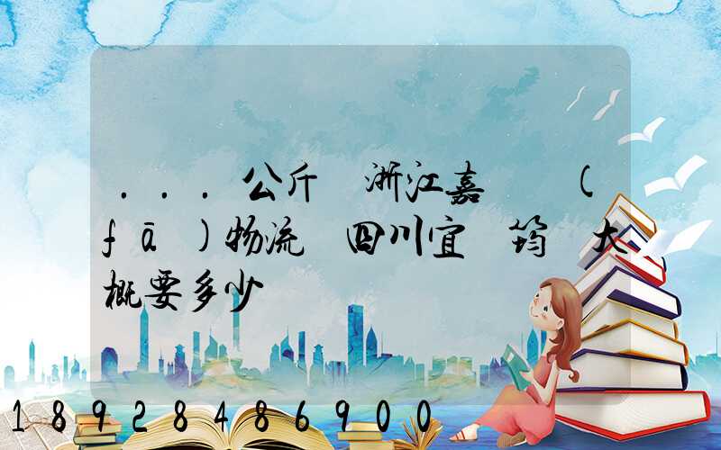 ...公斤從浙江嘉興發(fā)物流帶四川宜賓筠連大概要多少錢