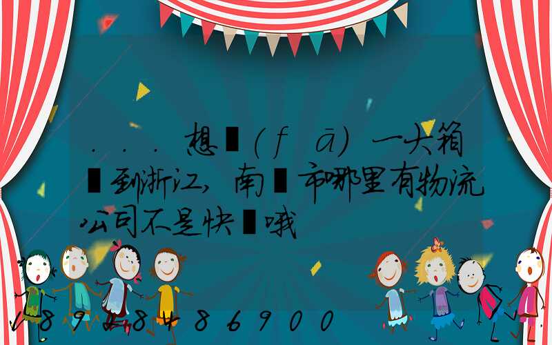 ...想發(fā)一大箱貨到浙江,南寧市哪里有物流公司不是快遞哦