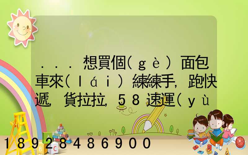 ...想買個(gè)面包車來(lái)練練手,跑快遞,貨拉拉,58速運(yùn)可以嗎我也沒(méi)得工作...