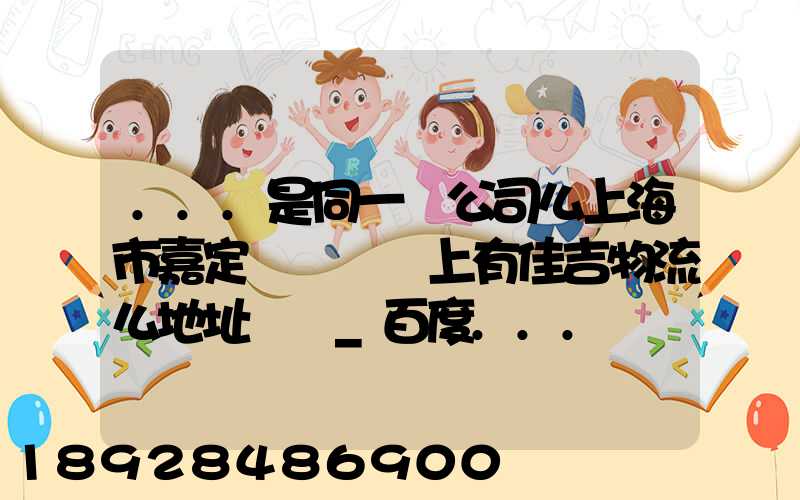 ...是同一個公司么上海市嘉定區馬陸鎮上有佳吉物流么地址電話_百度...