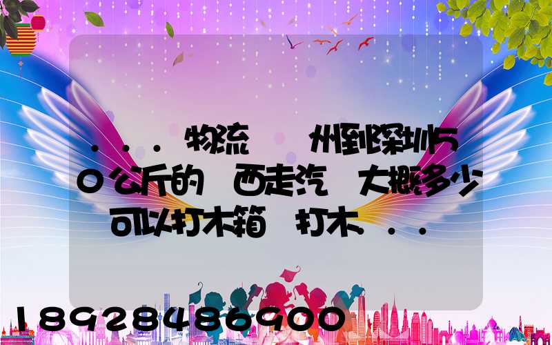 ...物流從蘇州到深圳50公斤的東西走汽運大概多少錢可以打木箱嗎打木...