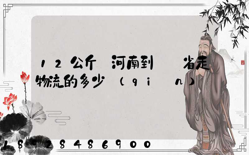12公斤從河南到遼寧省走物流的多少錢(qián)