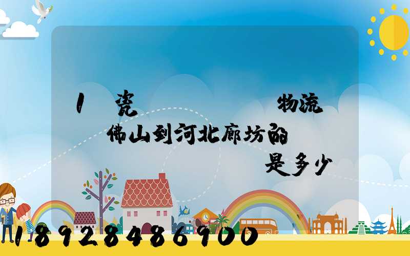 1噸瓷磚發(fā)物流從廣東佛山到河北廊坊的運(yùn)費(fèi)是多少