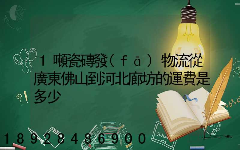 1噸瓷磚發(fā)物流從廣東佛山到河北廊坊的運費是多少