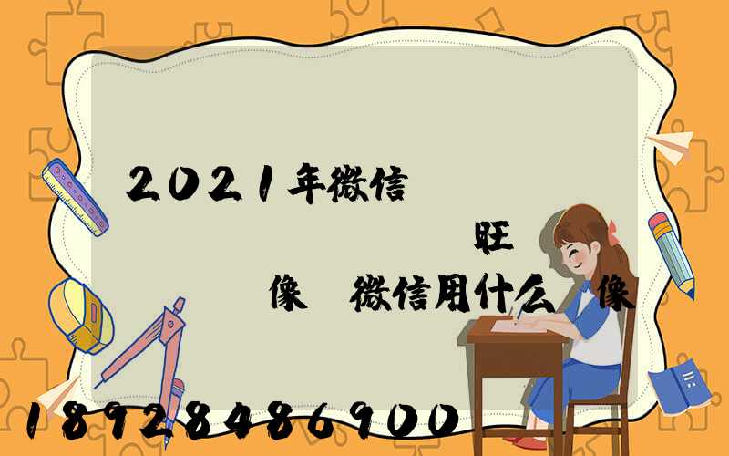 2021年微信轉(zhuǎn)運(yùn)旺財(cái)頭像,微信用什么頭像最吉利