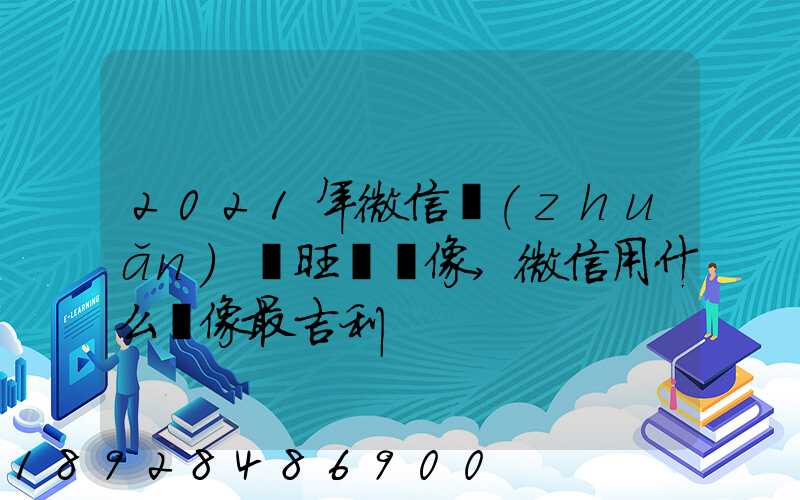 2021年微信轉(zhuǎn)運旺財頭像,微信用什么頭像最吉利
