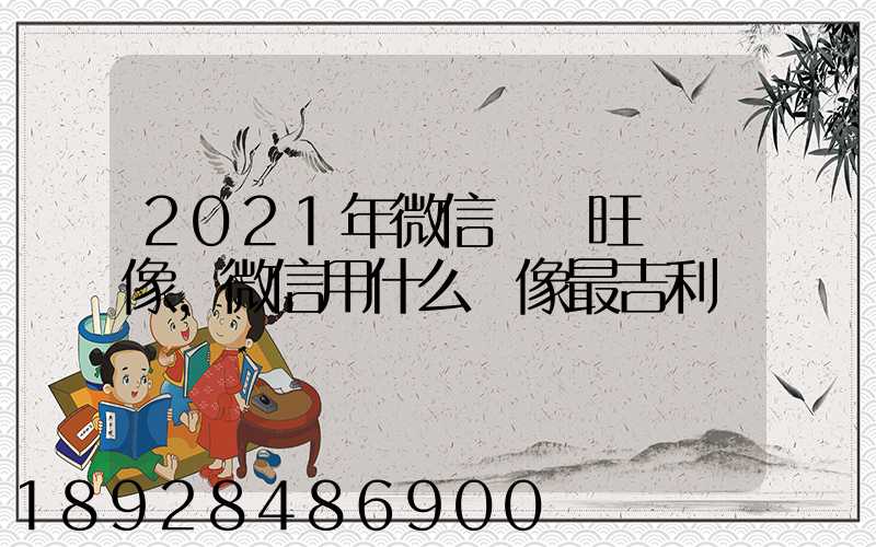 2021年微信轉運旺財頭像,微信用什么頭像最吉利