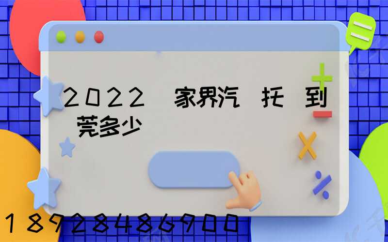 2022張家界汽車托運到東莞多少錢