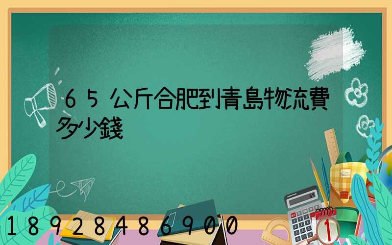 65公斤合肥到青島物流費多少錢