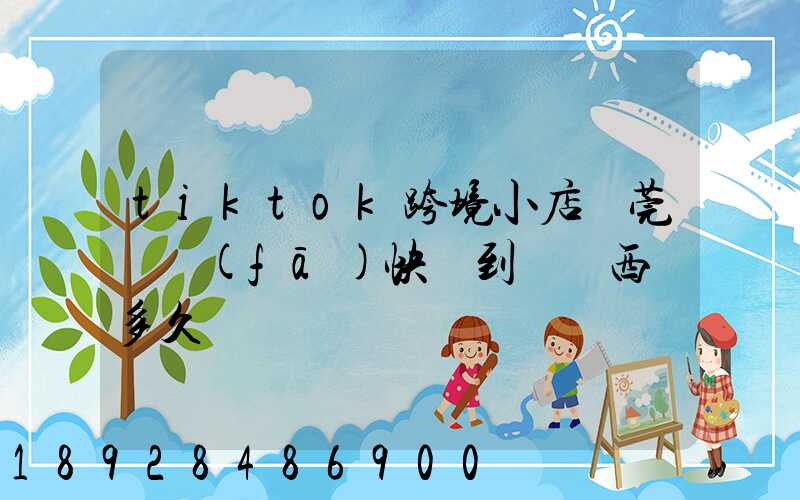 tiktok跨境小店東莞倉發(fā)快遞到馬來西亞多久