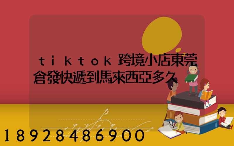 tiktok跨境小店東莞倉發快遞到馬來西亞多久