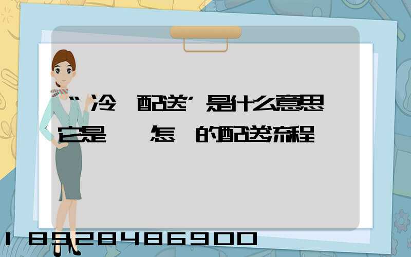 “冷鏈配送”是什么意思,它是一個怎樣的配送流程