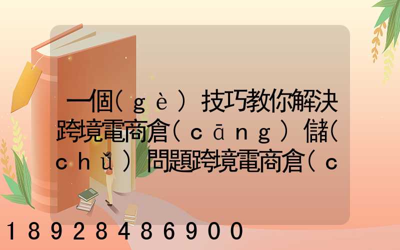 一個(gè)技巧教你解決跨境電商倉(cāng)儲(chǔ)問題跨境電商倉(cāng)儲(chǔ)物流問題