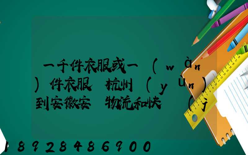 一千件衣服或一萬(wàn)件衣服從杭州運(yùn)到安徽安慶物流和快遞價(jià)格分別是...