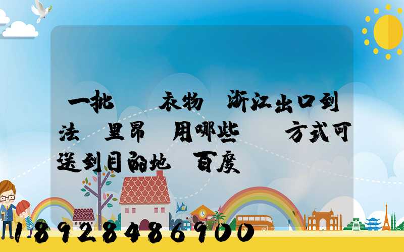 一批絲綢衣物從浙江出口到法國里昂,用哪些運輸方式可送到目的地_百度...