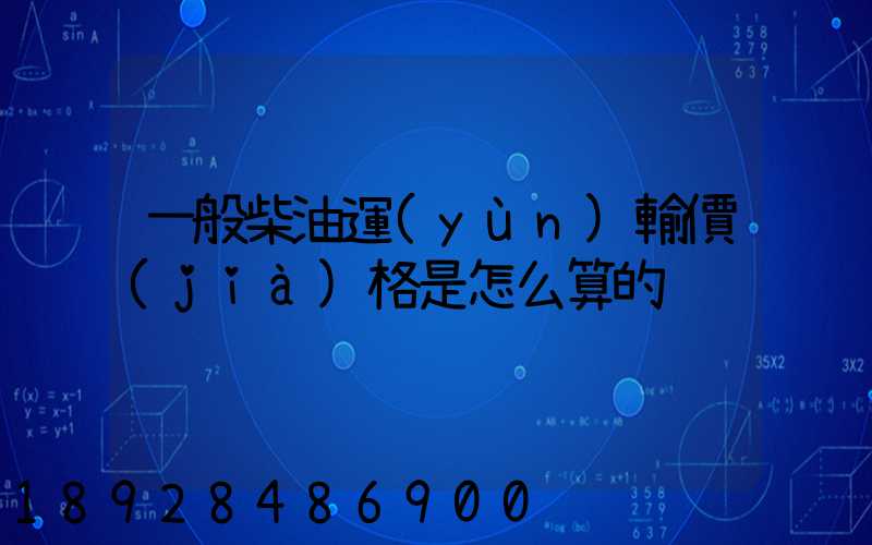 一般柴油運(yùn)輸價(jià)格是怎么算的