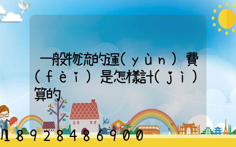 一般物流的運(yùn)費(fèi)是怎樣計(jì)算的