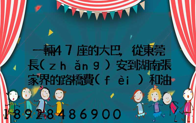 一輛47座的大巴,從東莞長(zhǎng)安到湖南張家界的路橋費(fèi)和油料費(fèi)要多少錢...