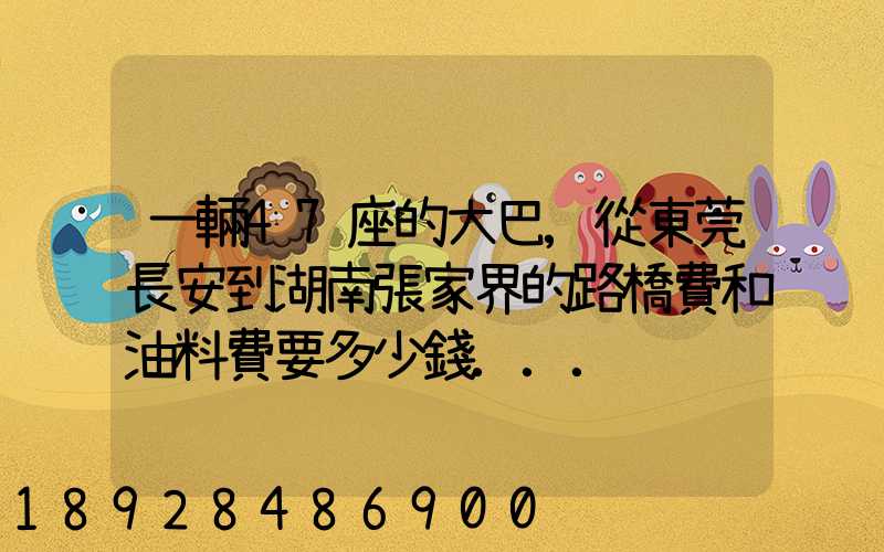 一輛47座的大巴,從東莞長安到湖南張家界的路橋費和油料費要多少錢...