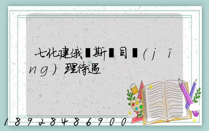 七化建俄羅斯項目經(jīng)理待遇