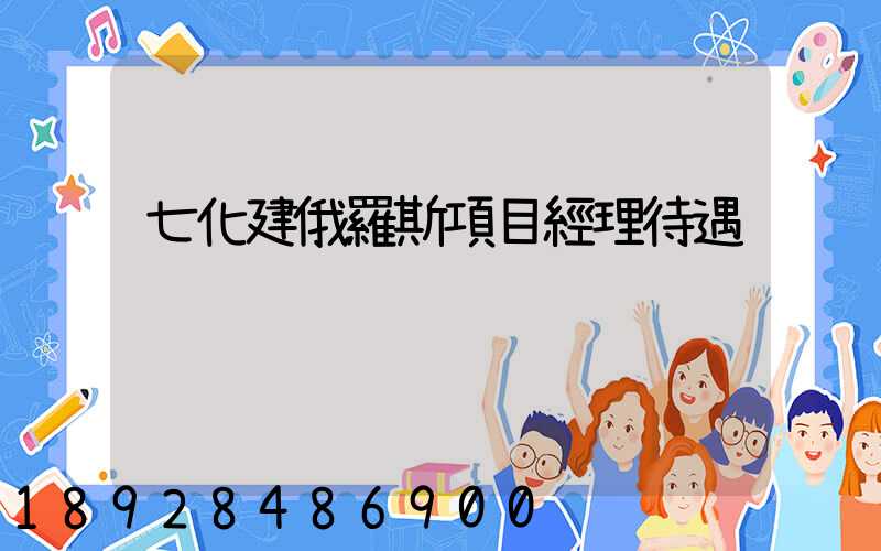 七化建俄羅斯項目經理待遇