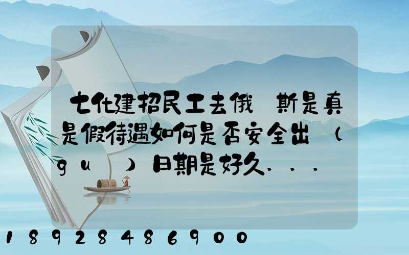 七化建招民工去俄羅斯是真是假待遇如何是否安全出國(guó)日期是好久...