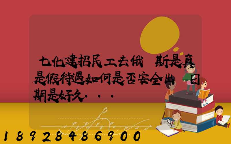 七化建招民工去俄羅斯是真是假待遇如何是否安全出國日期是好久...