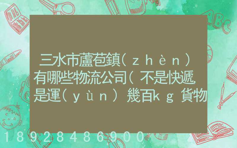 三水市蘆苞鎮(zhèn)有哪些物流公司(不是快遞,是運(yùn)幾百kg貨物那種)_百度知...