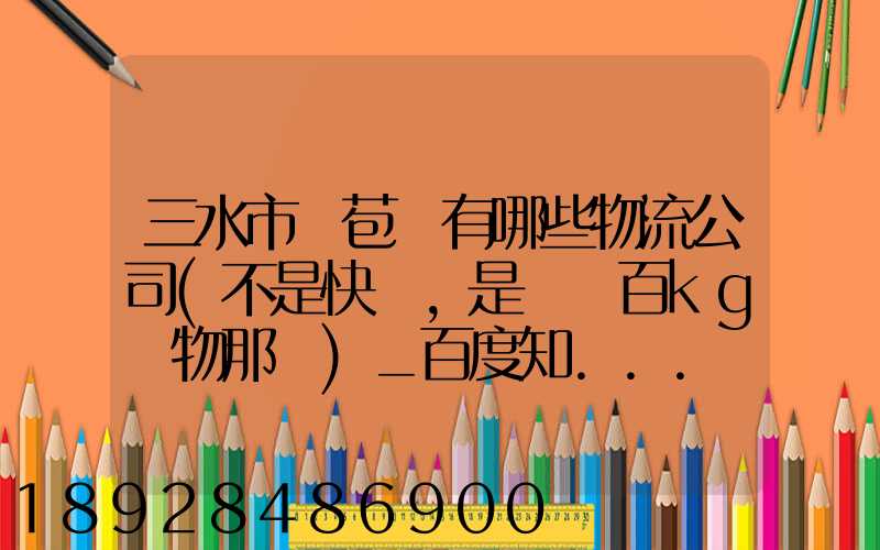 三水市蘆苞鎮有哪些物流公司(不是快遞,是運幾百kg貨物那種)_百度知...