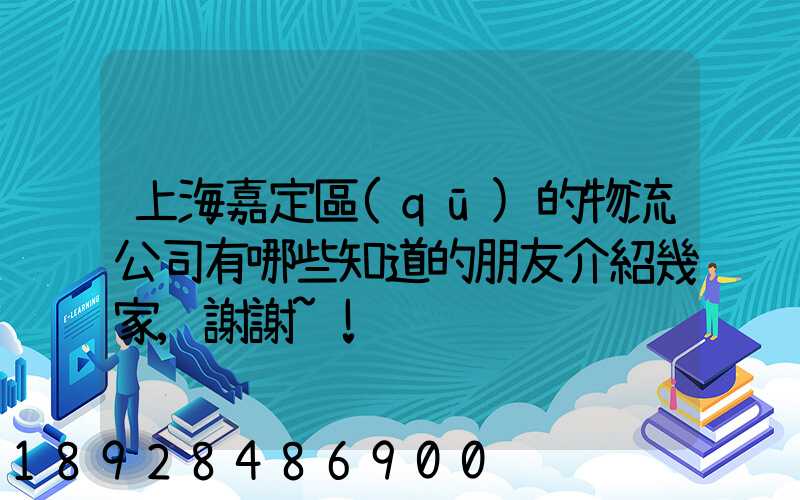 上海嘉定區(qū)的物流公司有哪些知道的朋友介紹幾家,謝謝~!