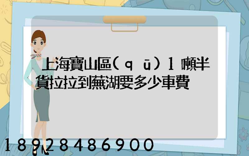 上海寶山區(qū)1噸半貨拉拉到蕪湖要多少車費