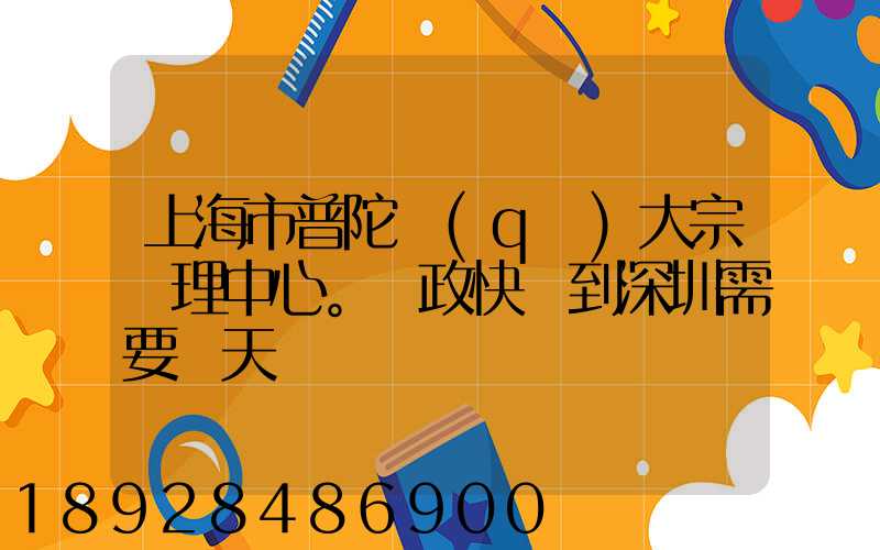 上海市普陀區(qū)大宗處理中心。郵政快遞到深圳需要幾天