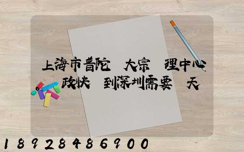 上海市普陀區大宗處理中心。郵政快遞到深圳需要幾天