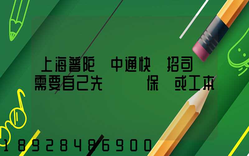 上海普陀區中通快遞招司機需要自己先墊錢買保險或工本費嗎