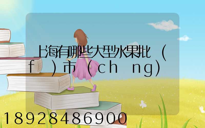 上海有哪些大型水果批發(fā)市場(chǎng)