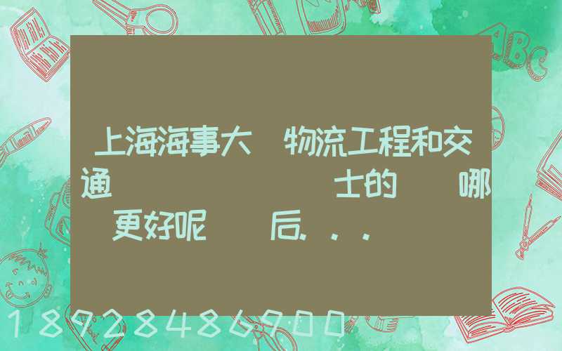 上海海事大學物流工程和交通運輸規劃專業碩士的區別哪個更好呢畢業后...