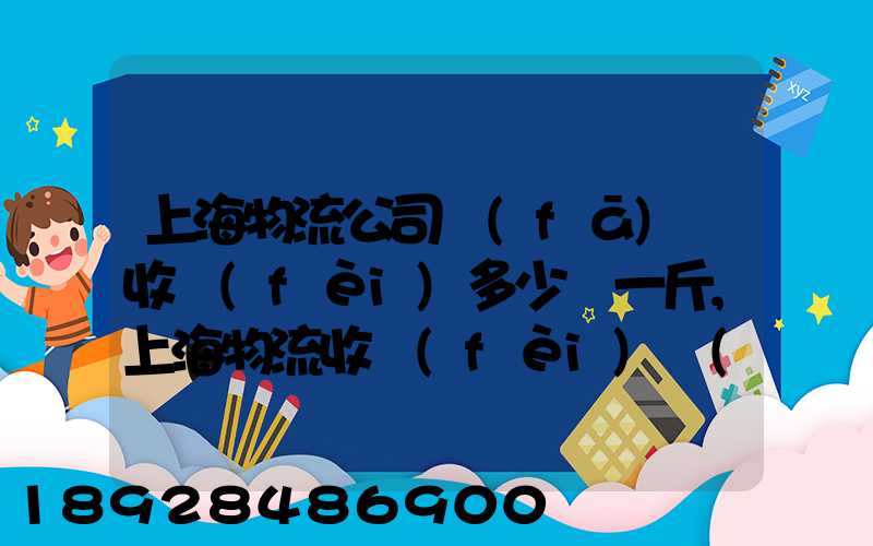 上海物流公司發(fā)貨收費(fèi)多少錢一斤,上海物流收費(fèi)標(biāo)準(zhǔn)