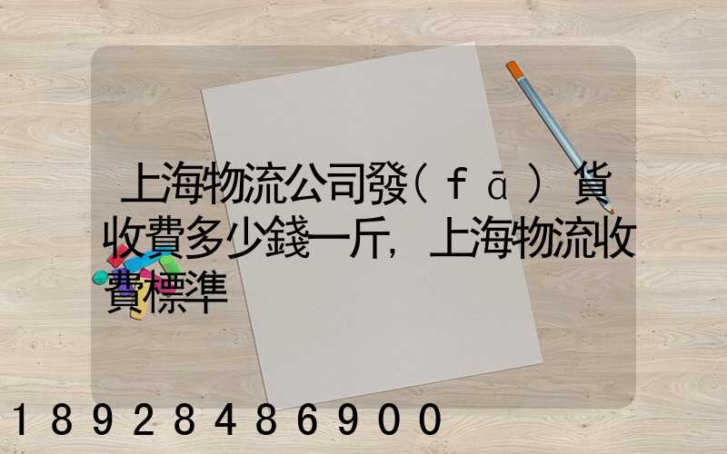 上海物流公司發(fā)貨收費多少錢一斤,上海物流收費標準