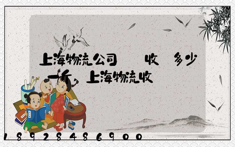 上海物流公司發貨收費多少錢一斤,上海物流收費標準