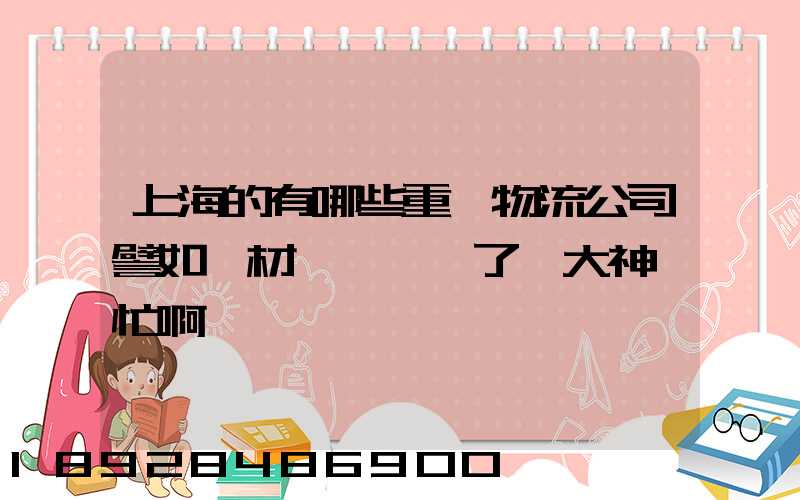 上海的有哪些重貨物流公司譬如鋼材運輸謝謝了,大神幫忙啊