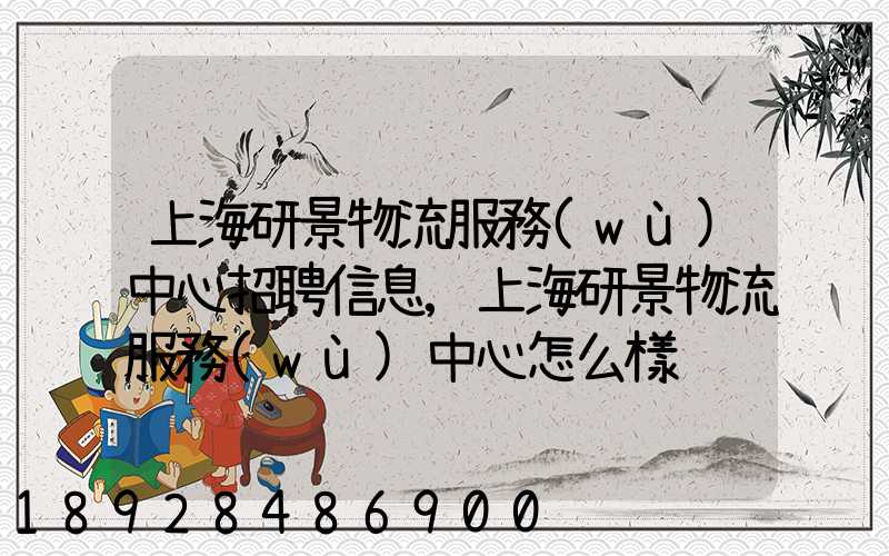 上海研景物流服務(wù)中心招聘信息,上海研景物流服務(wù)中心怎么樣
