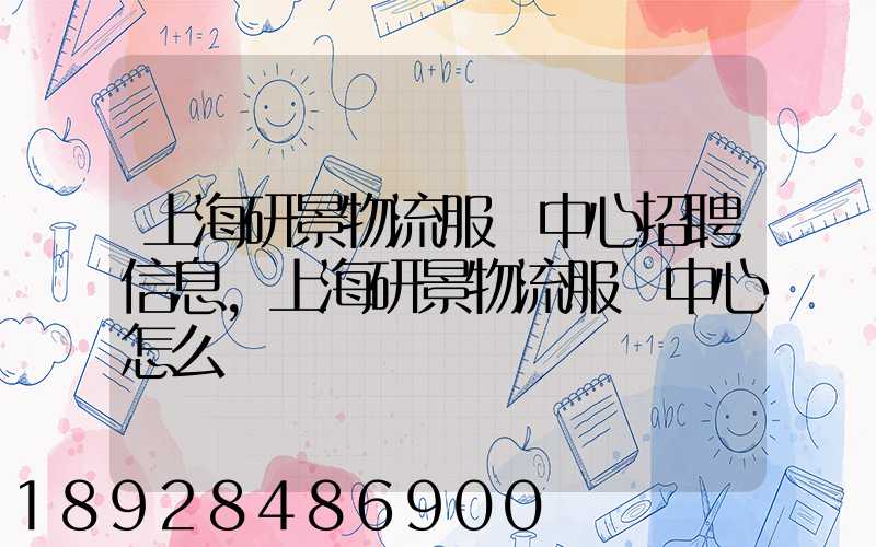 上海研景物流服務中心招聘信息,上海研景物流服務中心怎么樣