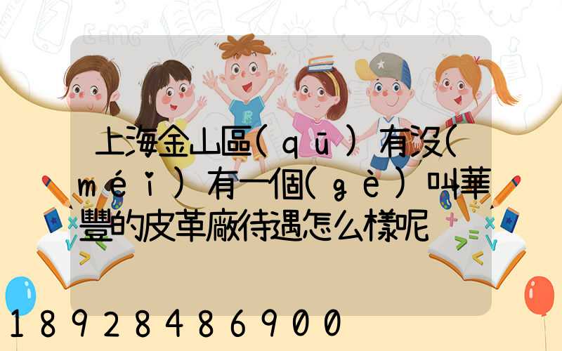 上海金山區(qū)有沒(méi)有一個(gè)叫華豐的皮革廠待遇怎么樣呢