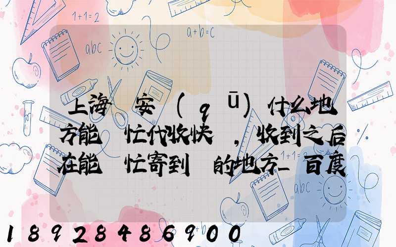 上海靜安區(qū)什么地方能幫忙代收快遞,收到之后在能幫忙寄到別的地方_百度...