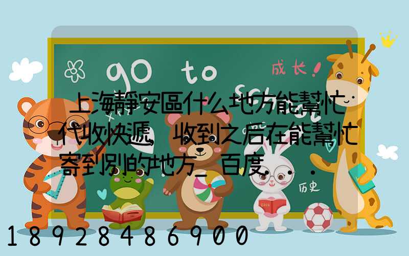 上海靜安區什么地方能幫忙代收快遞,收到之后在能幫忙寄到別的地方_百度...