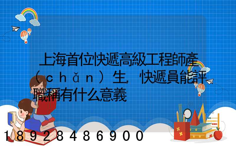 上海首位快遞高級工程師產(chǎn)生,快遞員能評職稱有什么意義