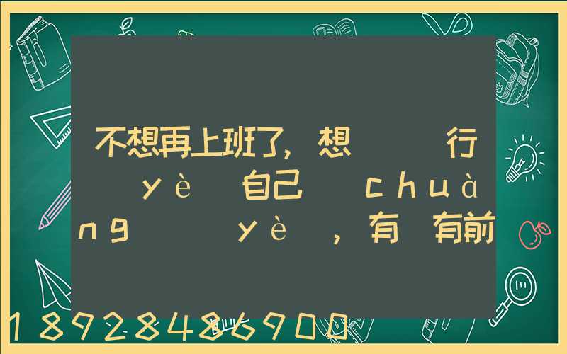不想再上班了,想進運輸行業(yè)自己創(chuàng)業(yè),有沒有前途