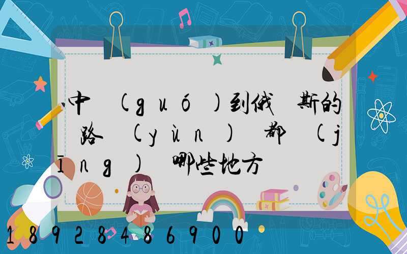 中國(guó)到俄羅斯的鐵路運(yùn)輸都經(jīng)過哪些地方