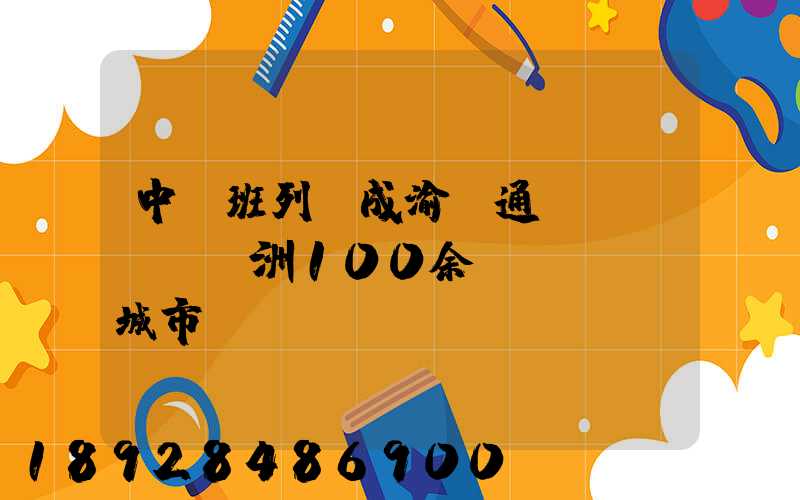 中歐班列(成渝)通達(dá)歐洲100余個(gè)城市